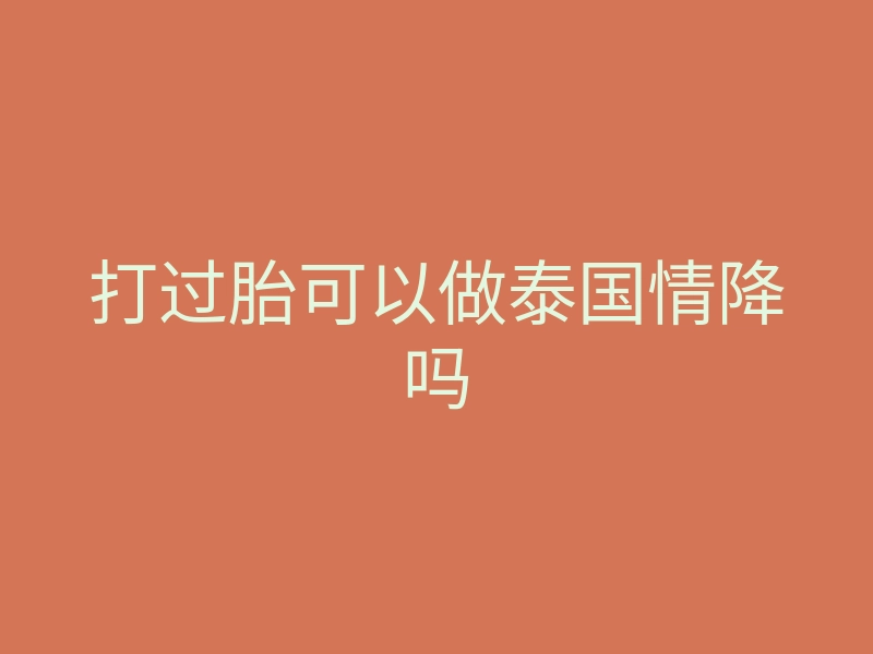 打过胎可以做泰国情降吗