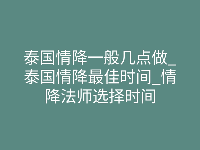 泰国情降一般几点做_泰国情降最佳时间_情降法师选择时间