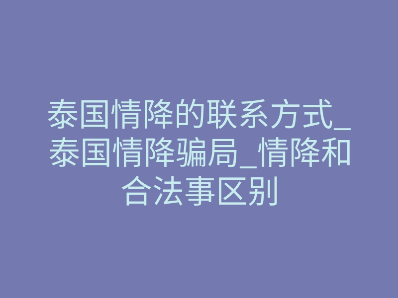 泰国情降的联系方式_泰国情降骗局_情降和合法事区别