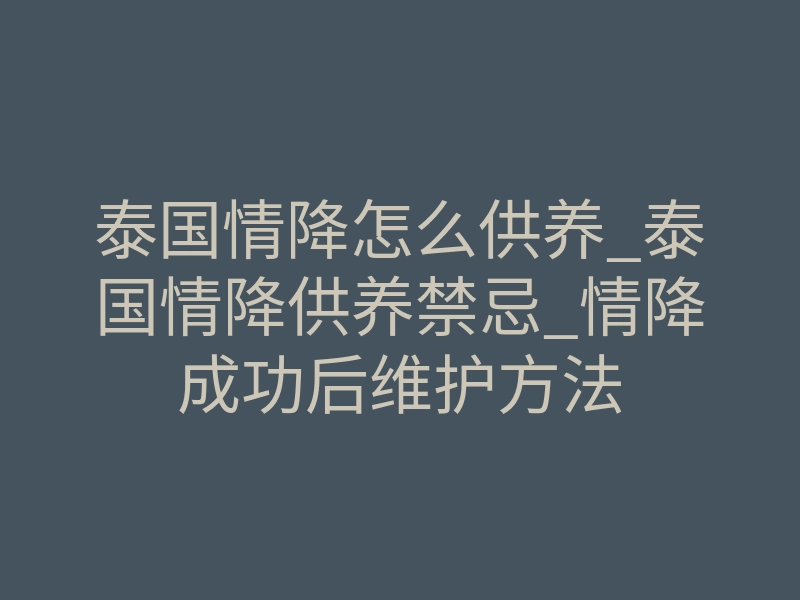 泰国情降怎么供养_泰国情降供养禁忌_情降成功后维护方法