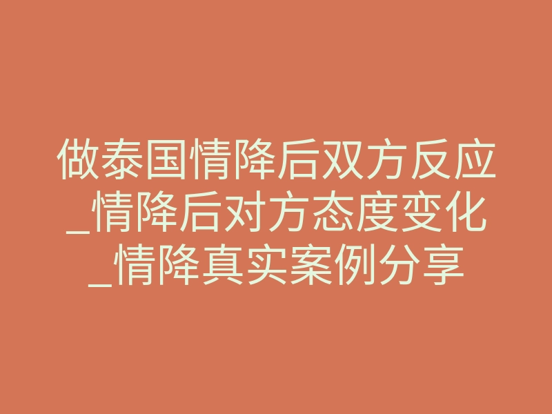 做泰国情降后双方反应_情降后对方态度变化_情降真实案例分享