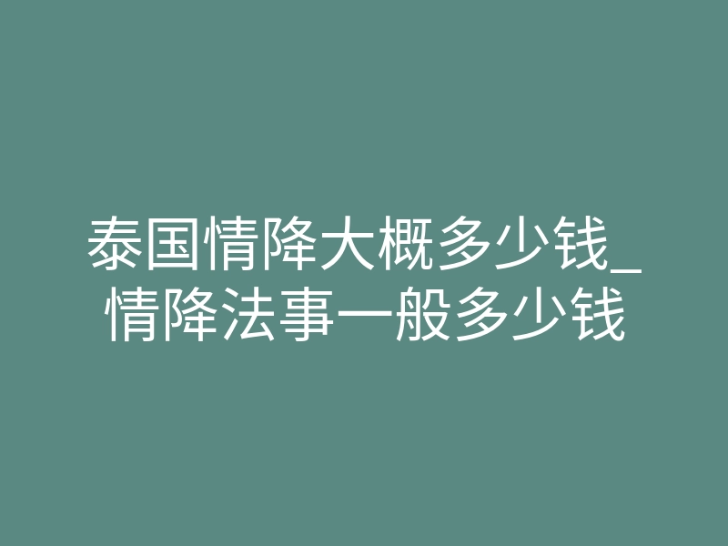 泰国情降大概多少钱_情降法事一般多少钱
