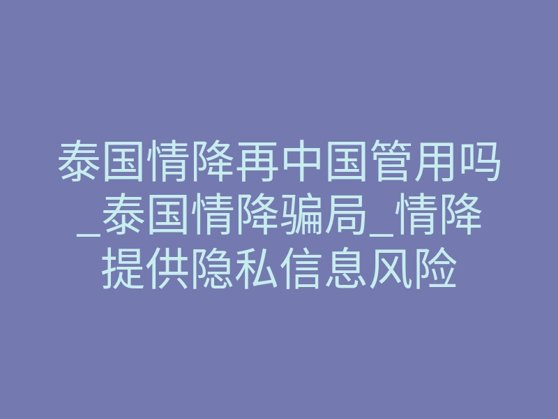 泰国情降再中国管用吗_泰国情降骗局_情降提供隐私信息风险