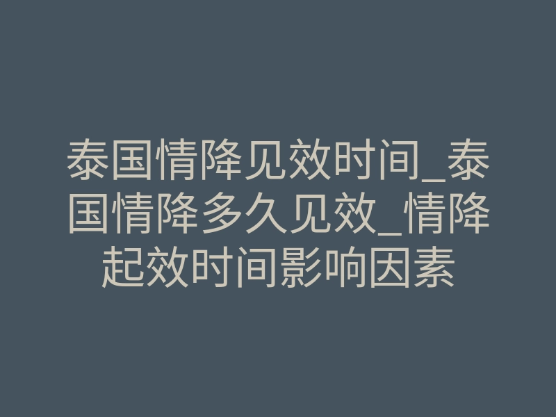 泰国情降见效时间_泰国情降多久见效_情降起效时间影响因素