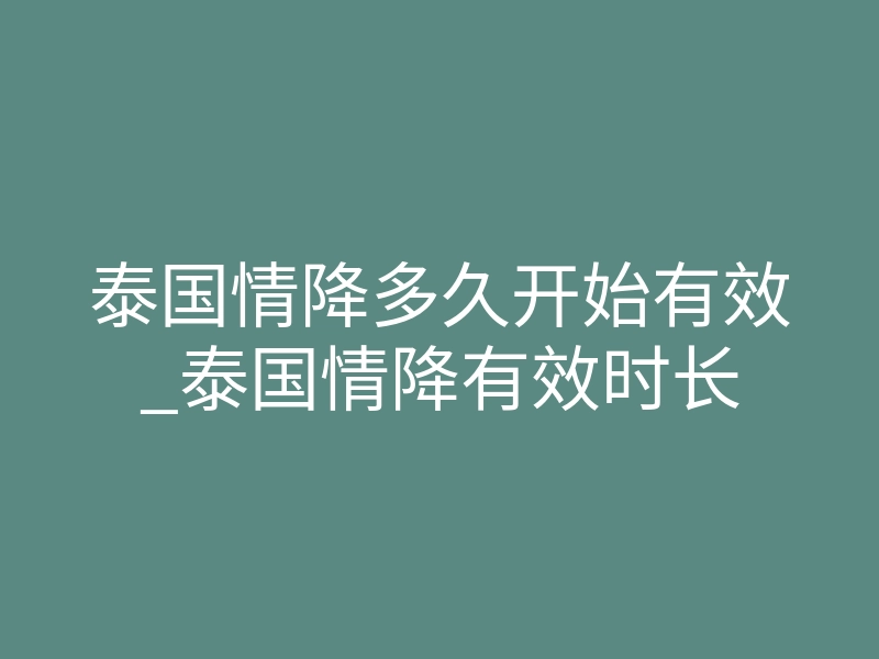 泰国情降多久开始有效_泰国情降有效时长