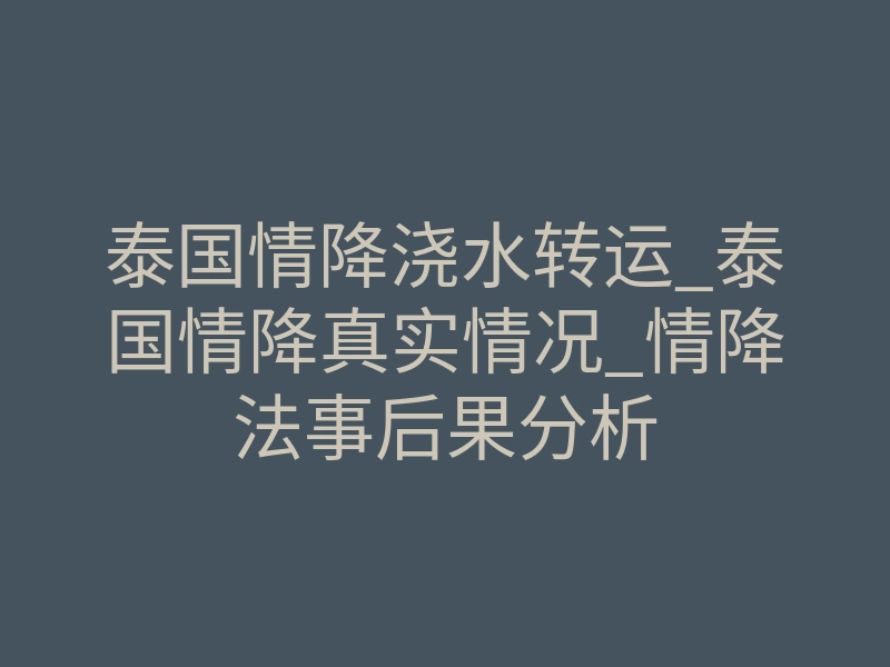泰国情降浇水转运_泰国情降真实情况_情降法事后果分析