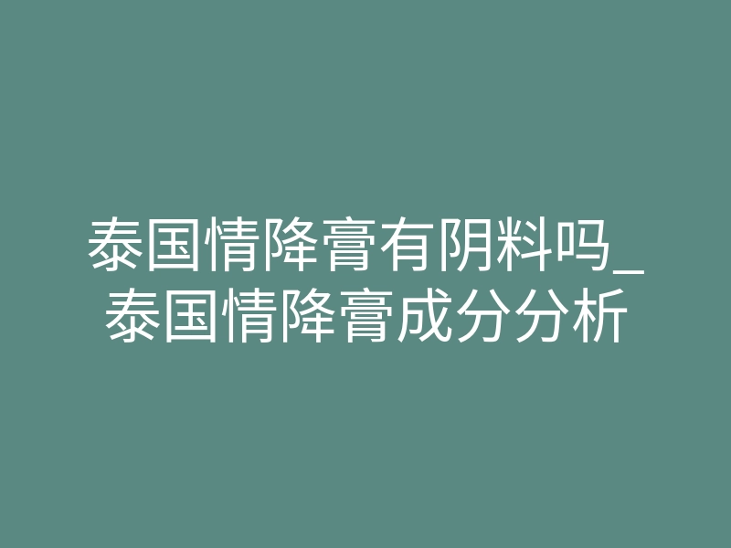泰国情降膏有阴料吗_泰国情降膏成分分析
