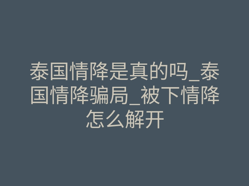 泰国情降是真的吗_泰国情降骗局_被下情降怎么解开