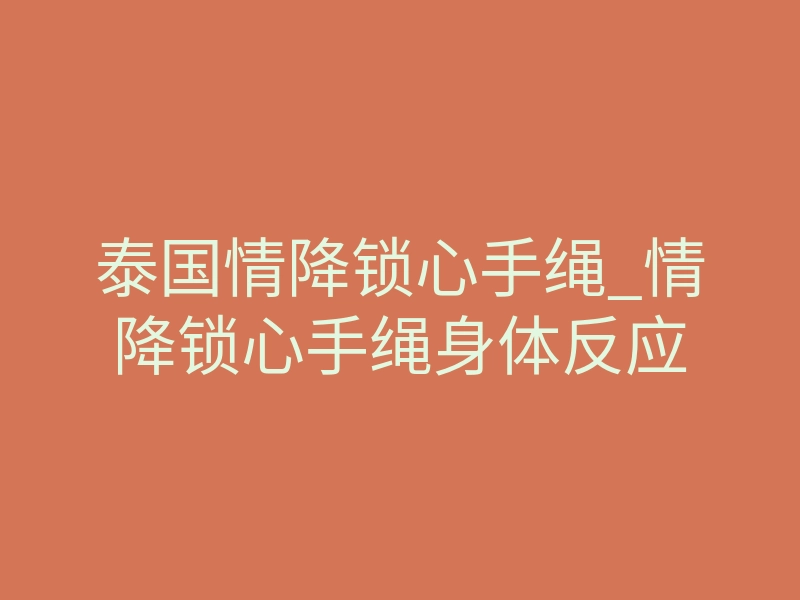 泰国情降锁心手绳_情降锁心手绳身体反应