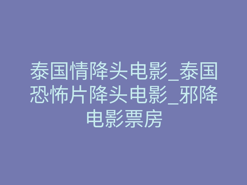 泰国情降头电影_泰国恐怖片降头电影_邪降电影票房