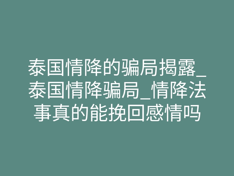 泰国情降的骗局揭露_泰国情降骗局_情降法事真的能挽回感情吗
