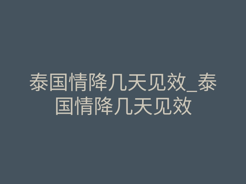 泰国情降几天见效_泰国情降几天见效