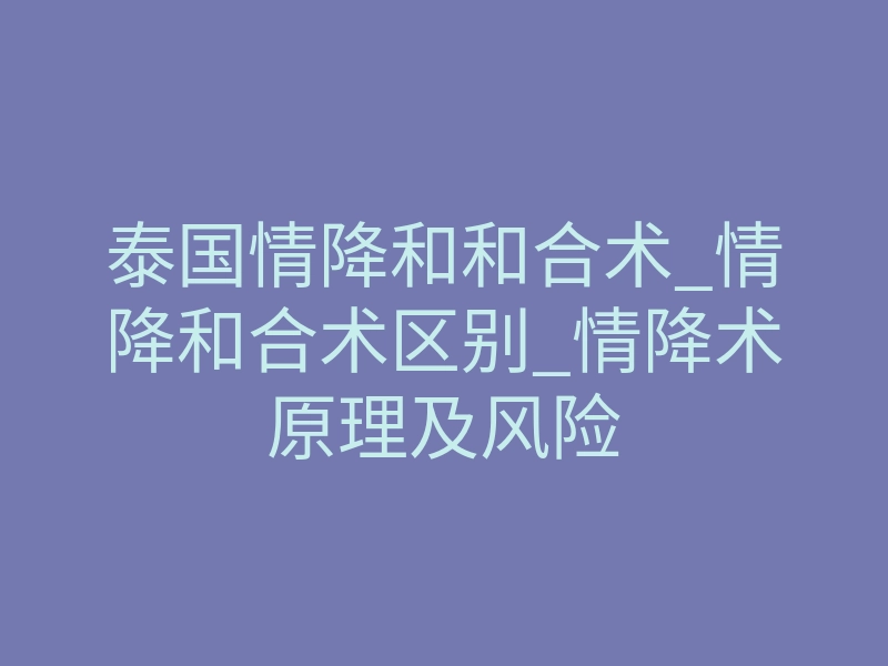 泰国情降和和合术_情降和合术区别_情降术原理及风险