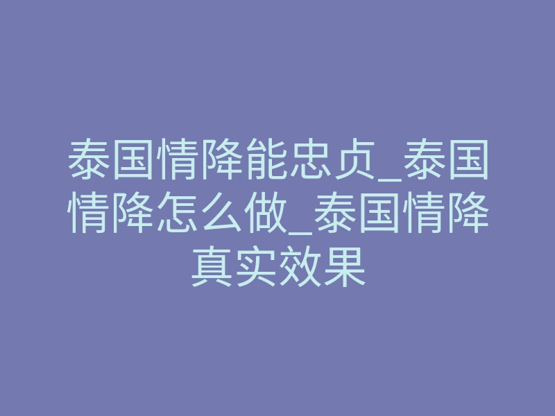 泰国情降能忠贞_泰国情降怎么做_泰国情降真实效果