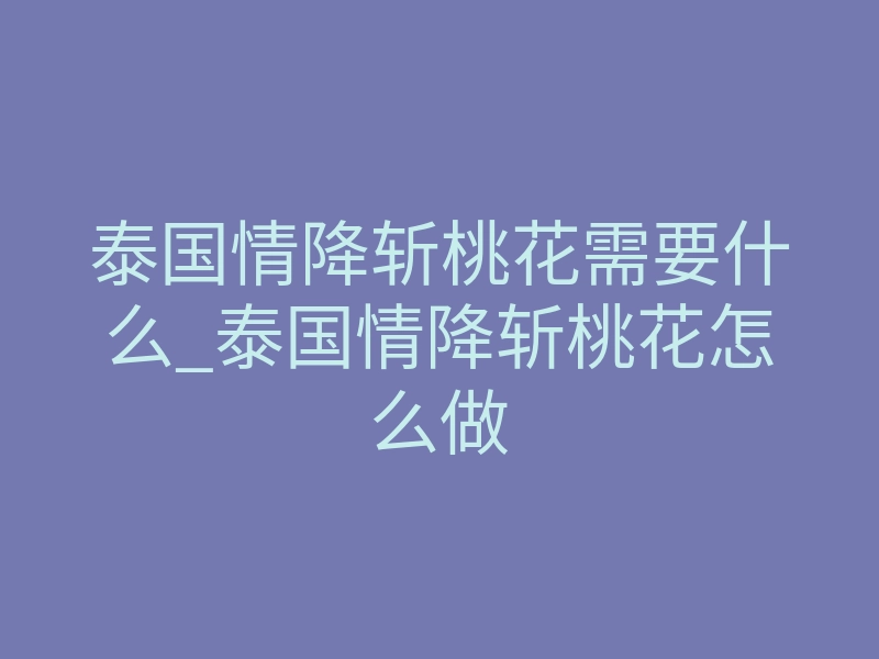 泰国情降斩桃花需要什么_泰国情降斩桃花怎么做