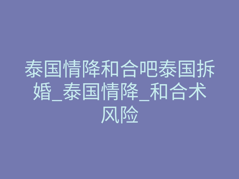 泰国情降和合吧泰国拆婚_泰国情降_和合术风险