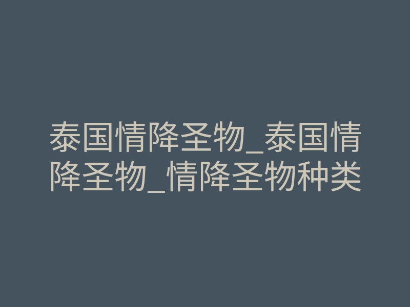 泰国情降圣物_泰国情降圣物_情降圣物种类