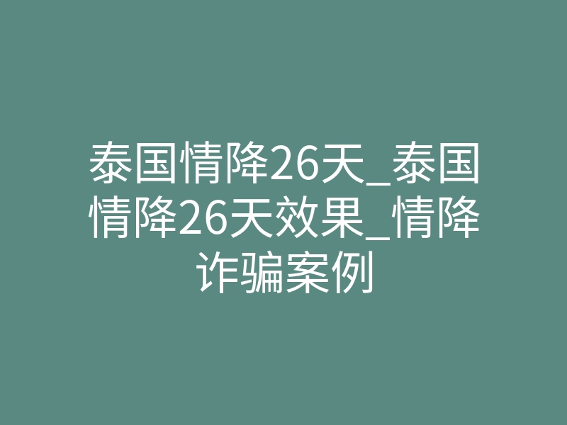 泰国情降26天_泰国情降26天效果_情降诈骗案例