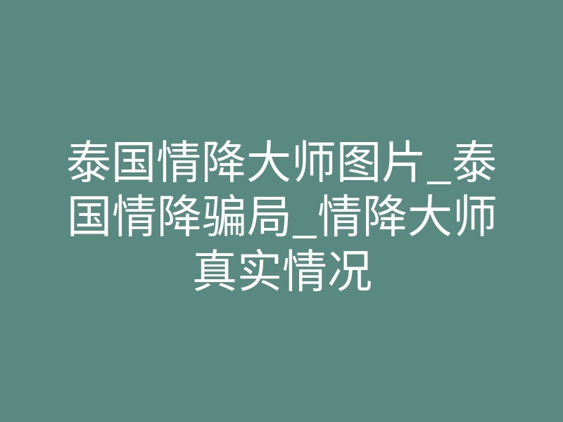 泰国情降大师图片_泰国情降骗局_情降大师真实情况
