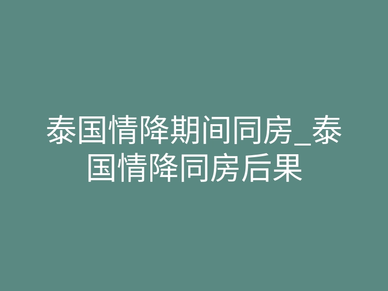 泰国情降期间同房_泰国情降同房后果