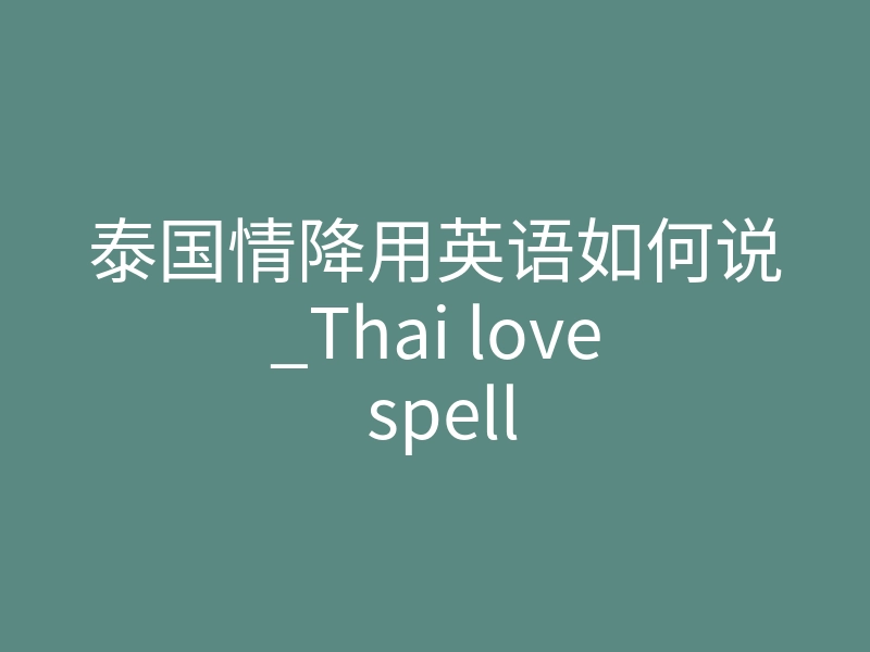泰国情降用英语如何说_Thai love spell