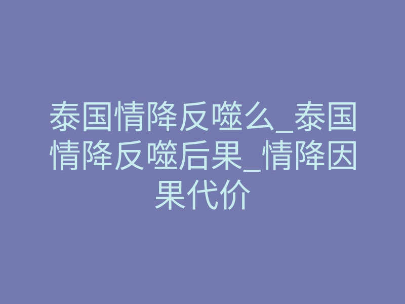 泰国情降反噬么_泰国情降反噬后果_情降因果代价