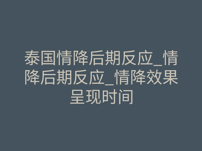 泰国情降后期反应_情降后期反应_情降效果呈现时间