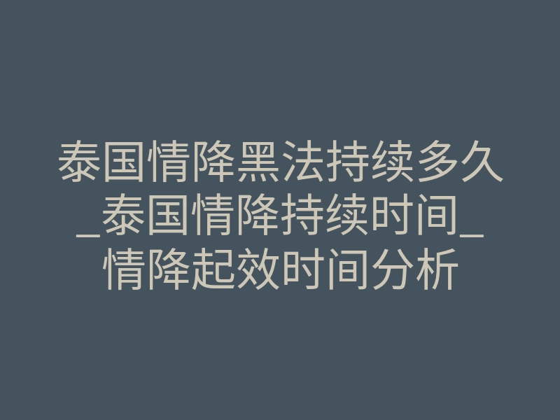 泰国情降黑法持续多久_泰国情降持续时间_情降起效时间分析