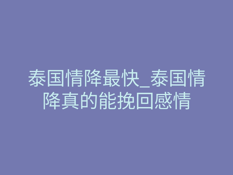 泰国情降最快_泰国情降真的能挽回感情