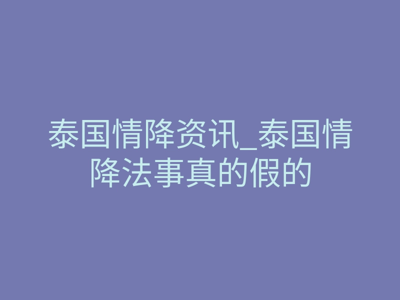 泰国情降资讯_泰国情降法事真的假的