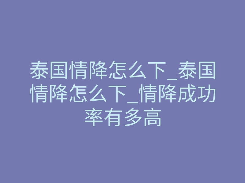 泰国情降怎么下_泰国情降怎么下_情降成功率有多高