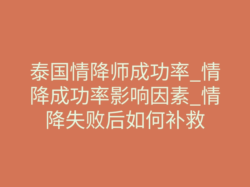 泰国情降师成功率_情降成功率影响因素_情降失败后如何补救