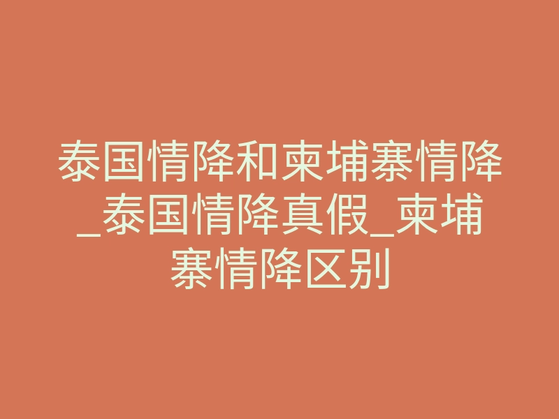 泰国情降和柬埔寨情降_泰国情降真假_柬埔寨情降区别