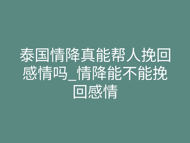 泰国情降真能帮人挽回感情吗_情降能不能挽回感情