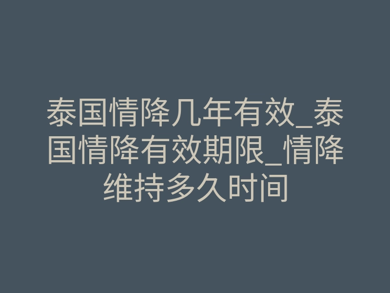 泰国情降几年有效_泰国情降有效期限_情降维持多久时间