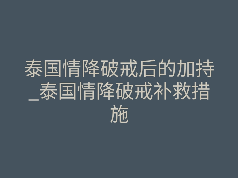 泰国情降破戒后的加持_泰国情降破戒补救措施