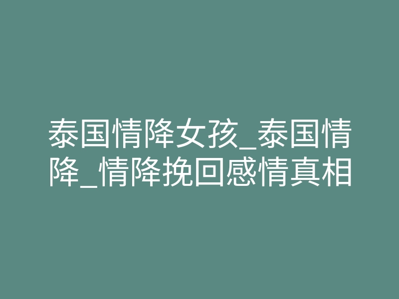 泰国情降女孩_泰国情降_情降挽回感情真相