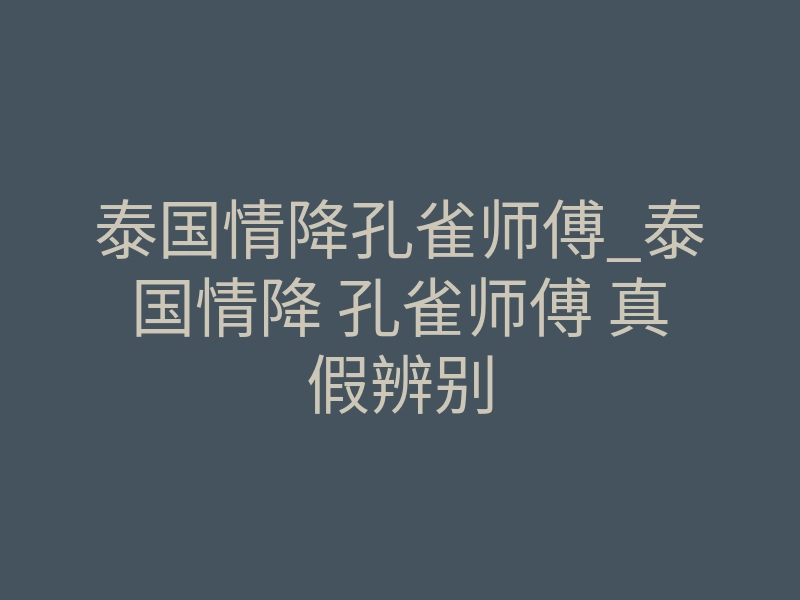 泰国情降孔雀师傅_泰国情降 孔雀师傅 真假辨别