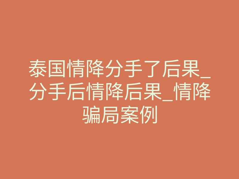 泰国情降分手了后果_分手后情降后果_情降骗局案例