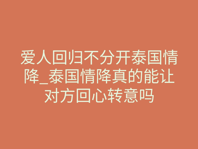 爱人回归不分开泰国情降_泰国情降真的能让对方回心转意吗