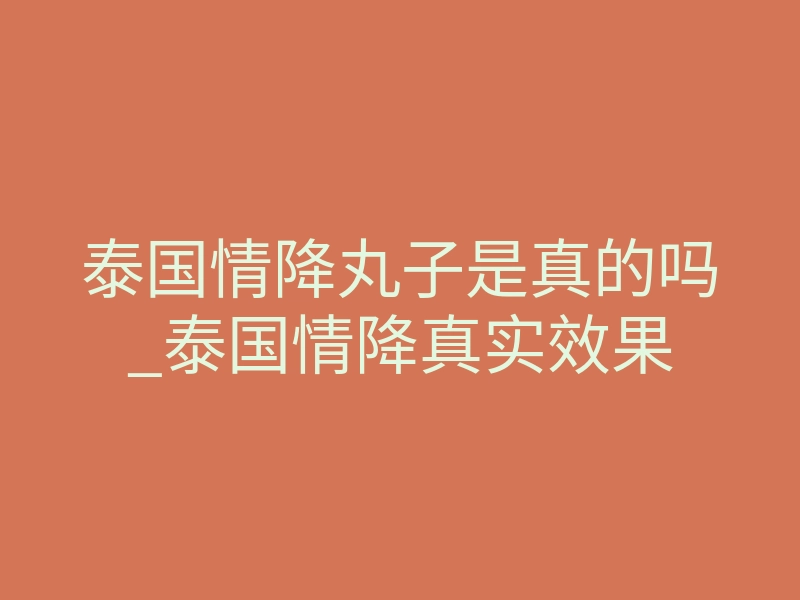 泰国情降丸子是真的吗_泰国情降真实效果