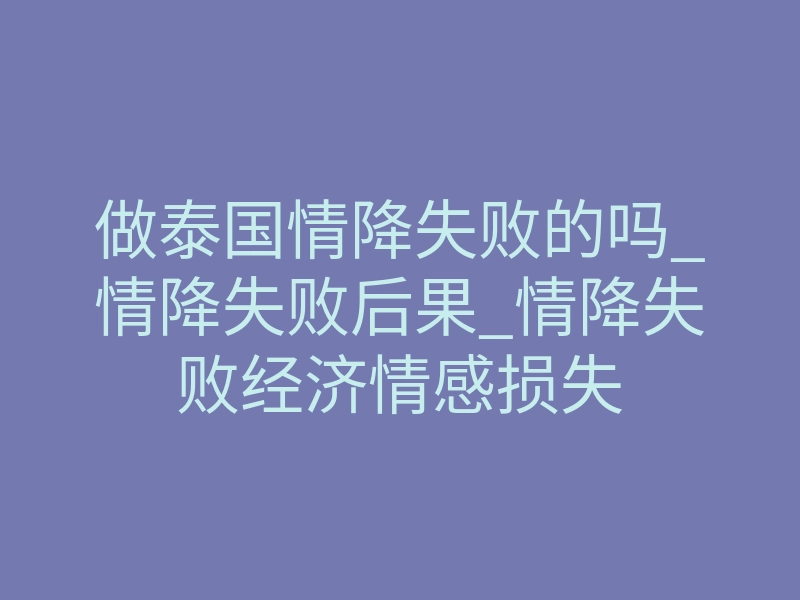 做泰国情降失败的吗_情降失败后果_情降失败经济情感损失