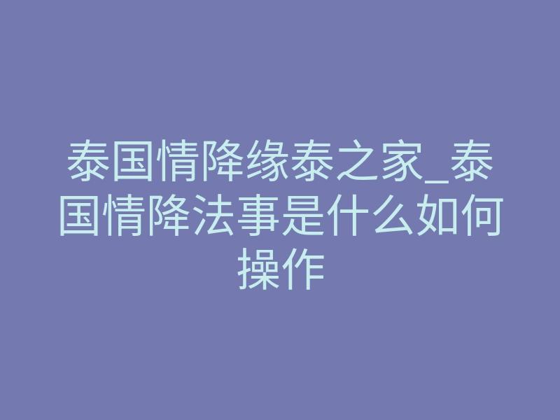 泰国情降缘泰之家_泰国情降法事是什么如何操作