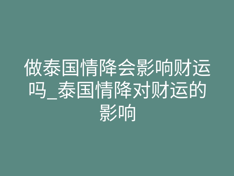 做泰国情降会影响财运吗_泰国情降对财运的影响