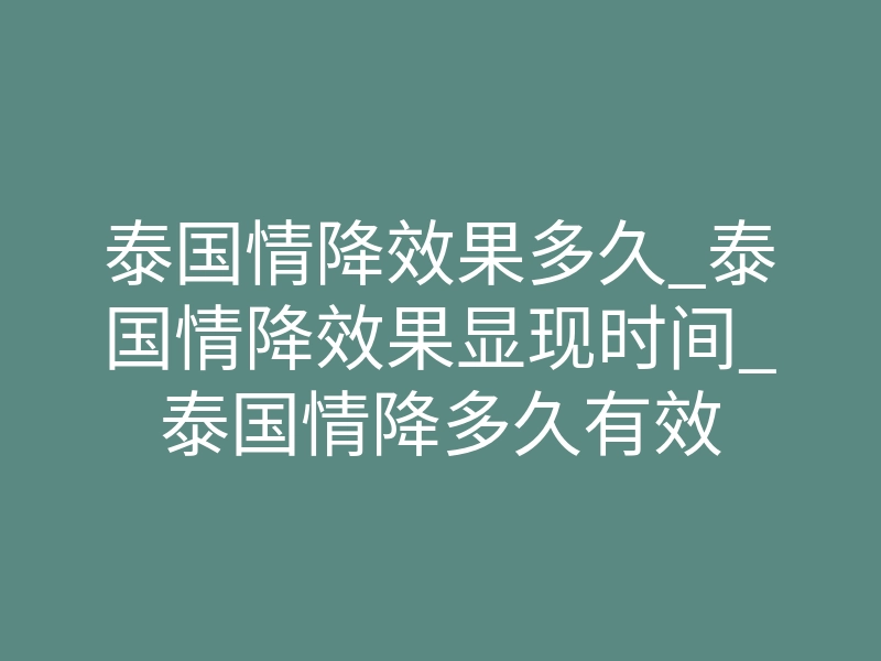 泰国情降效果多久_泰国情降效果显现时间_泰国情降多久有效