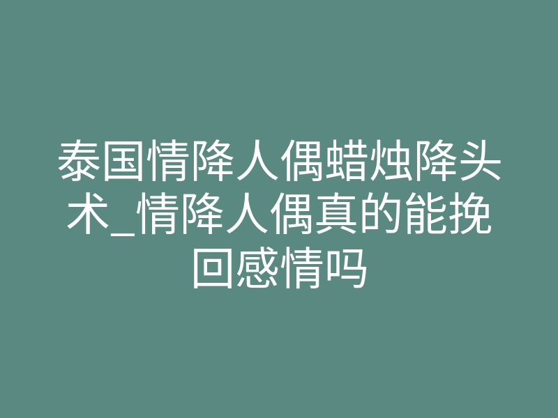 泰国情降人偶蜡烛降头术_情降人偶真的能挽回感情吗