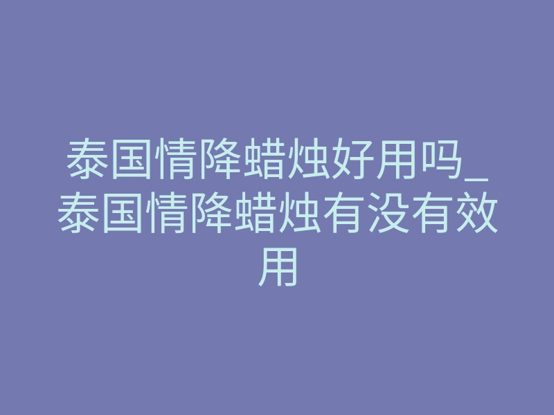 泰国情降蜡烛好用吗_泰国情降蜡烛有没有效用