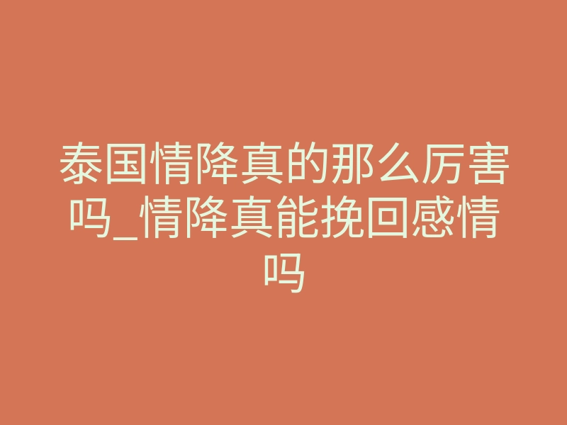 泰国情降真的那么厉害吗_情降真能挽回感情吗
