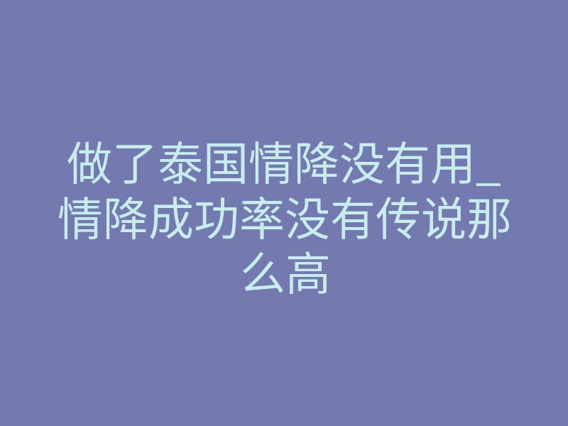 做了泰国情降没有用_情降成功率没有传说那么高