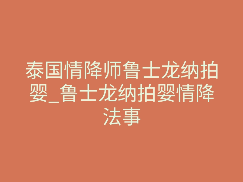 泰国情降师鲁士龙纳拍婴_鲁士龙纳拍婴情降法事